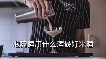 泡药酒用什么酒最好米酒