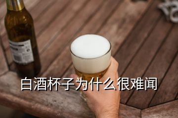 白酒杯子为什么很难闻