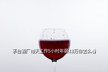 茅台酒厂每天工作5小时年薪13万你怎么看