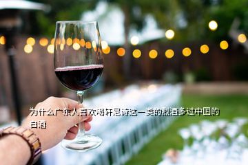 为什么广东人喜欢喝轩尼诗这一类的烈酒多过中国的白酒