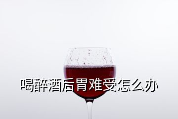 喝醉酒后胃难受怎么办