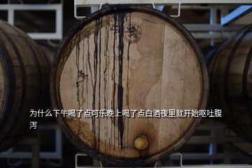 为什么下午喝了点可乐晚上喝了点白酒夜里就开始呕吐腹泻