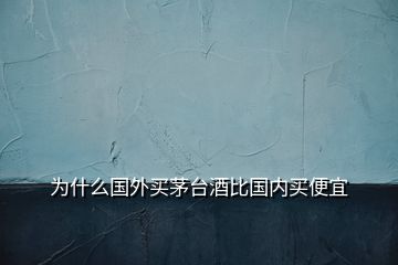 为什么国外买茅台酒比国内买便宜