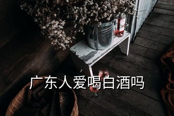 广东人爱喝白酒吗