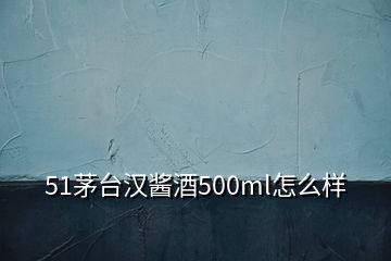 51茅台汉酱酒500ml怎么样