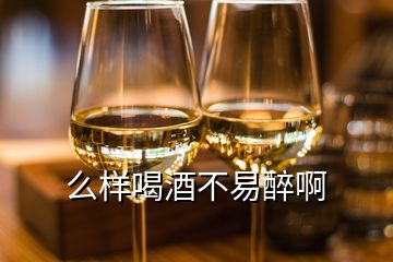 么样喝酒不易醉啊