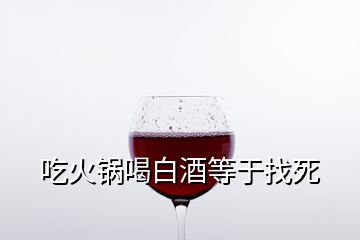 吃火锅喝白酒等于找死