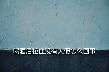 喝酒后拉血没有大便怎么回事