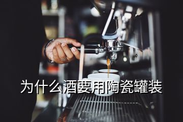 为什么酒要用陶瓷罐装