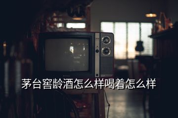 茅台窖龄酒怎么样喝着怎么样