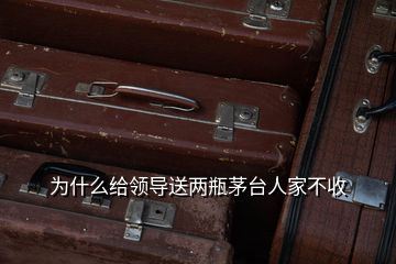 为什么给领导送两瓶茅台人家不收