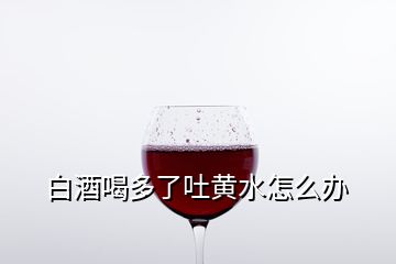 白酒喝多了吐黄水怎么办