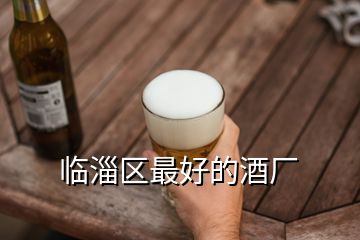 临淄区最好的酒厂