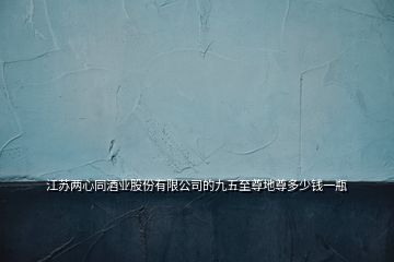 江苏两心同酒业股份有限公司的九五至尊地尊多少钱一瓶