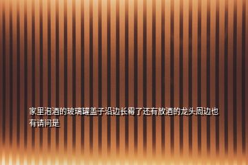 家里泡酒的玻璃罐盖子沿边长霉了还有放酒的龙头周边也有请问是