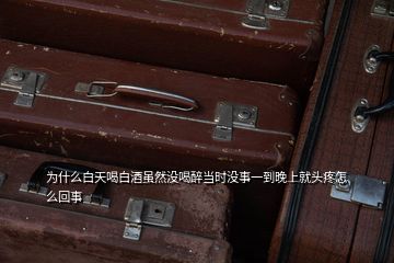 为什么白天喝白酒虽然没喝醉当时没事一到晚上就头疼怎么回事