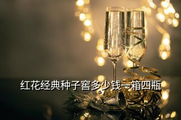 红花经典种子窖多少钱一箱四瓶