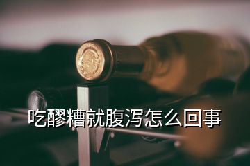 吃醪糟就腹泻怎么回事