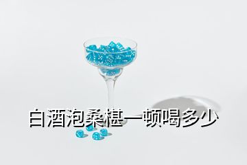 白酒泡桑椹一顿喝多少