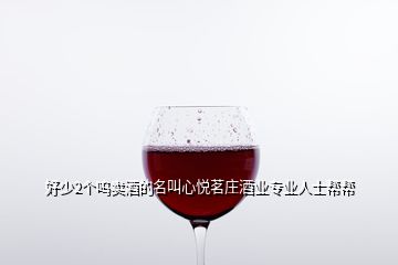 好少2个呜卖酒的名叫心悦茗庄酒业专业人士帮帮