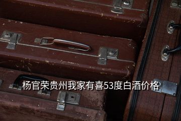 杨官荣贵州我家有喜53度白酒价格