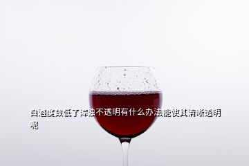 白酒度数低了浑浊不透明有什么办法能使其清晰透明呢