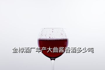 金樽酒厂年产大曲酱香酒多少吨