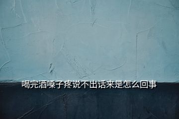 喝完酒嗓子疼说不出话来是怎么回事