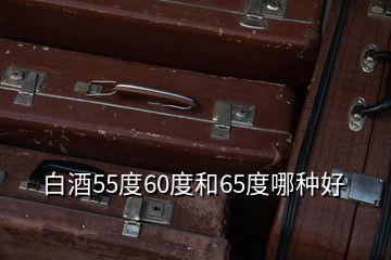 白酒55度60度和65度哪种好