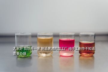 大家好 我想开一家 制造黄酒的加工厂 纯手工制作不知道需要办理