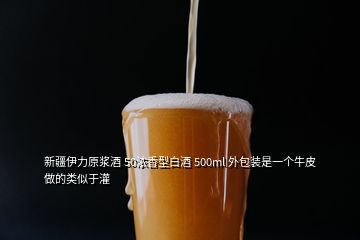 新疆伊力原浆酒 50浓香型白酒 500ml 外包装是一个牛皮做的类似于灌