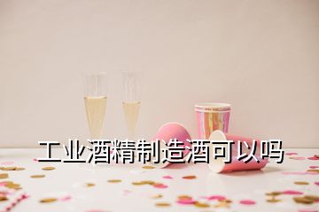 工业酒精制造酒可以吗