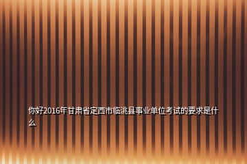 你好2016年甘肃省定西市临洮县事业单位考试的要求是什么