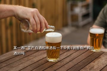 某一酒厂生产白酒和啤酒有一下业务1销售自产的白酒30吨