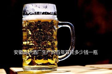 安徽高炉酒厂生产的百年双轮多少钱一瓶