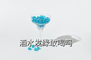 酒水发绿敢喝吗