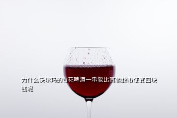 为什么沃尔玛的雪花啤酒一串能比其他超市便宜四块钱呢