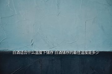 白酒适合什么温度下储存 白酒储存的最佳温度是多少