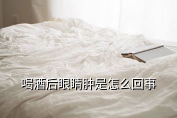 喝酒后眼睛肿是怎么回事