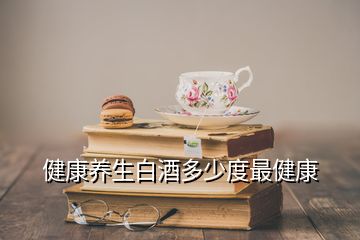 健康养生白酒多少度最健康