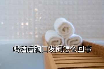 喝酒后胸口发闷怎么回事