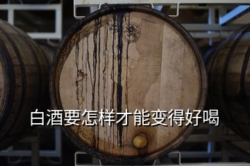 白酒要怎样才能变得好喝