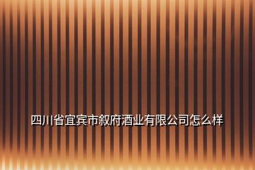 四川省宜宾市叙府酒业有限公司怎么样