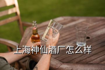 上海神仙酒厂怎么样