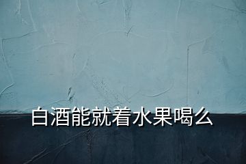 白酒能就着水果喝么