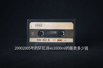 20002005年的轩尼诗xo1000ml的能卖多少钱