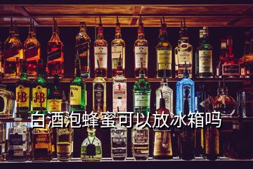 白酒泡蜂蜜可以放冰箱吗