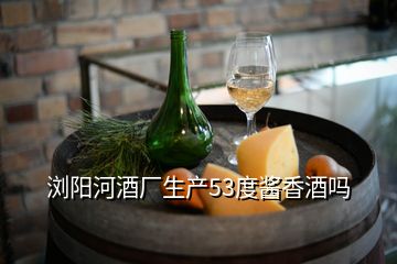 浏阳河酒厂生产53度酱香酒吗