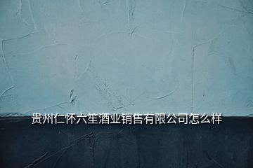 贵州仁怀六笙酒业销售有限公司怎么样