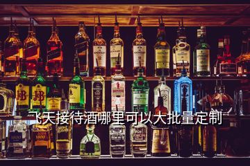 飞天接待酒哪里可以大批量定制